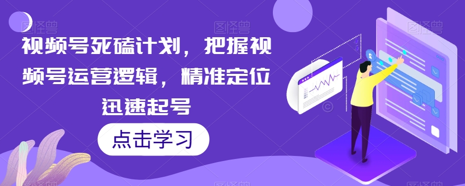 视频号死磕计划，把握视频号运营逻辑，精准定位迅速起号-夜影资源