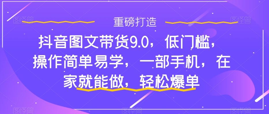 抖音图文带货9.0，低门槛，操作简单易学，一部手机，在家就能做，轻松爆单-夜影资源