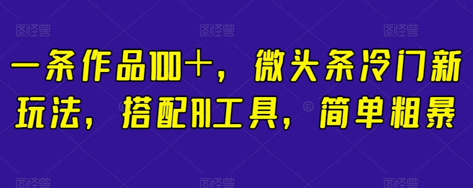 一条作品100＋，微头条冷门新玩法，搭配AI工具，简单粗暴【揭秘】-夜影资源