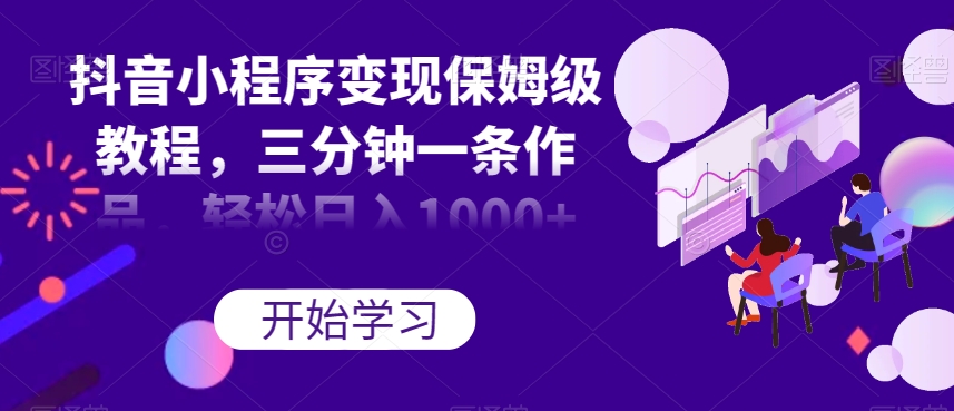 抖音小程序变现保姆级教程，三分钟一条作品，轻松日入1000+【揭秘】-夜影资源