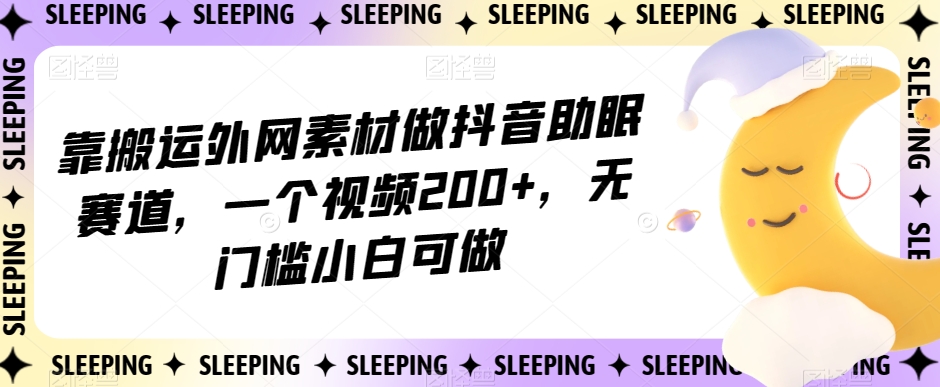 靠搬运外网素材做抖音助眠赛道，一个视频200+，无门槛小白可做【揭秘】-夜影资源