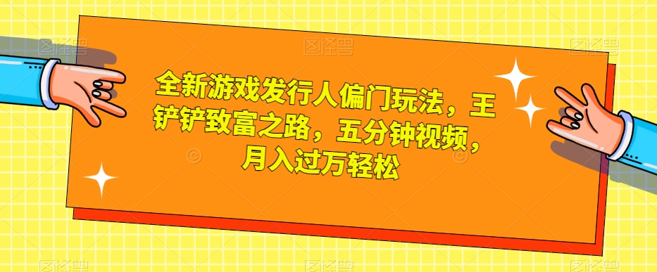 全新游戏发行人偏门玩法，王铲铲致富之路，五分钟视频，月入过万轻松【揭秘】-夜影资源