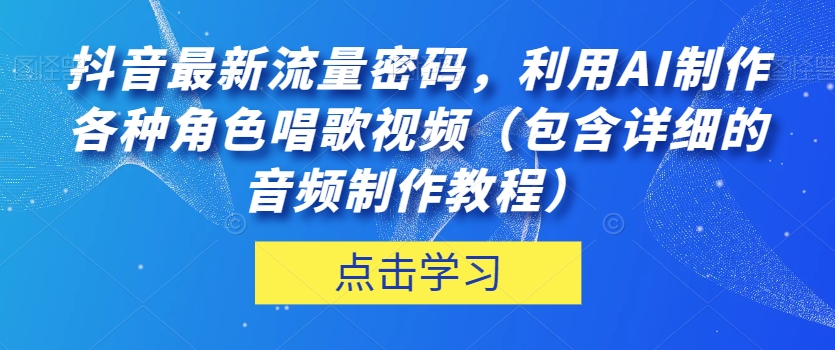 抖音最新流量密码，利用AI制作各种角色唱歌视频（包含详细的音频制作教程）【揭秘】-夜影资源