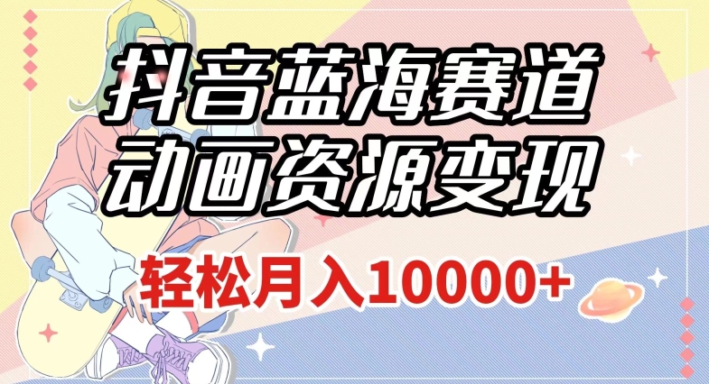 抖音蓝海赛道，动画资源变现，做的人少，轻松月入1w+（附1027G素材）【揭秘】-夜影资源