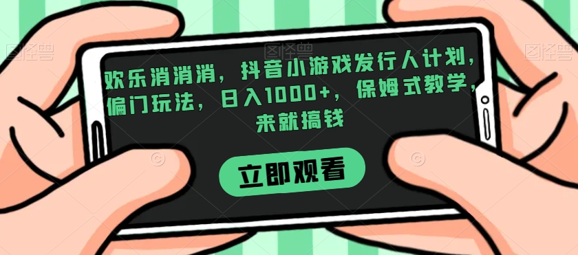 欢乐消消消，抖音小游戏发行人计划，偏门玩法，日入1000+，保姆式教学，来就搞钱-夜影资源