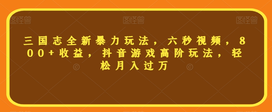 三国志全新暴力玩法，六秒视频，800+收益，抖音游戏高阶玩法，轻松月入过万【揭秘】-夜影资源