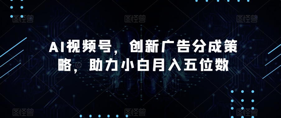 AI视频号，创新广告分成策略，助力小白月入五位数【揭秘】-夜影资源