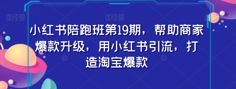 小红书陪跑班第19期，帮助商家爆款升级，用小红书引流，打造淘宝爆款-夜影资源