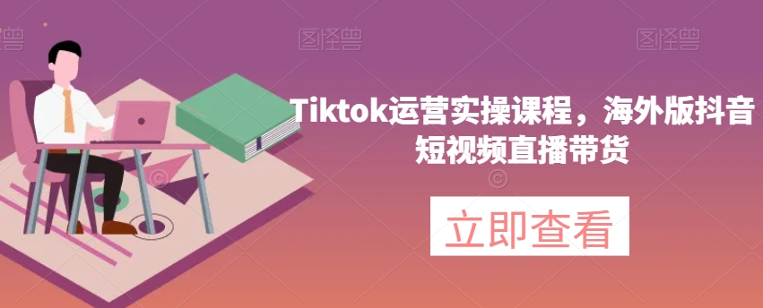 Tiktok运营实操课程，海外版抖音短视频直播带货-夜影资源