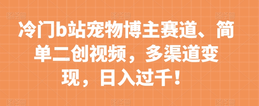 冷门b站宠物博主赛道，简单二创视频，多渠道变现，日入过千！【揭秘】-夜影资源