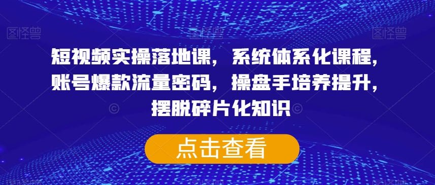 短视频实操落地课，系统体系化课程，账号爆款流量密码，操盘手培养提升，摆脱碎片化知识-夜影资源