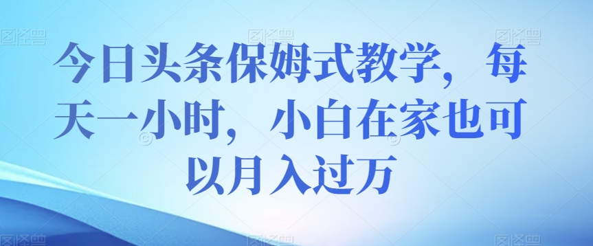 今日头条保姆式教学，每天一小时，小白在家也可以月入过万【揭秘】-夜影资源