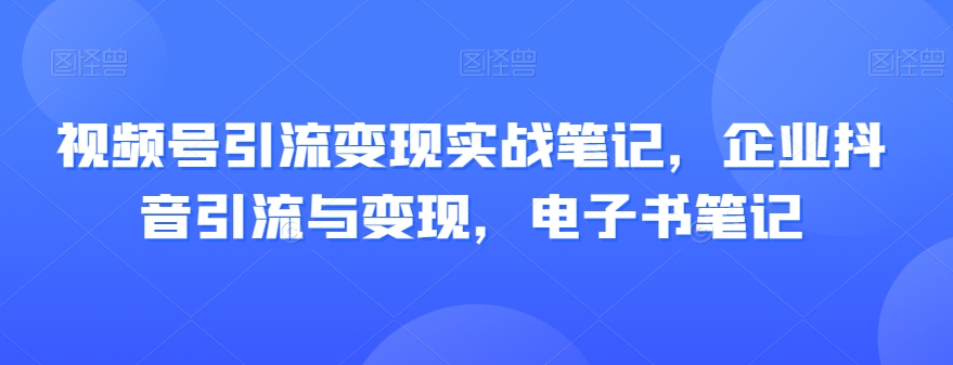 视频号引流变现实战笔记，企业抖音引流与变现，电子书笔记-夜影资源
