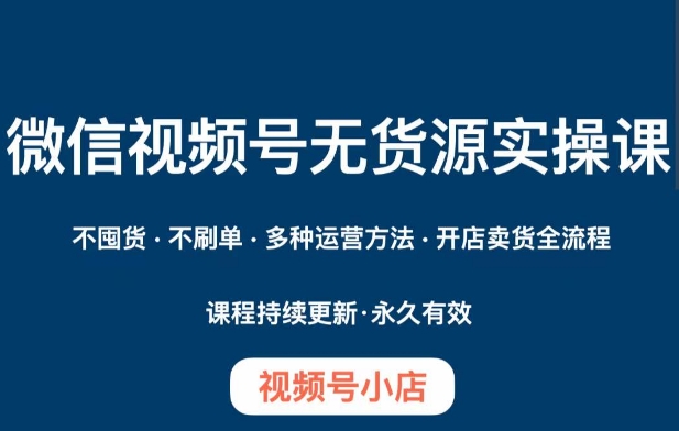 微信视频号小店无货源实操课程，​不囤货·不刷单·多种运营方法·开店卖货全流程-夜影资源