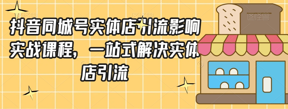 抖音同城号实体店引流营销实战课程，一站式解决实体店引流-夜影资源