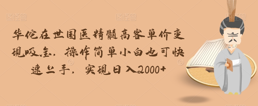 华佗在世国医精髓高客单价变现吸金，操作简单小白也可快速上手，实现日入2000+【揭秘】-夜影资源