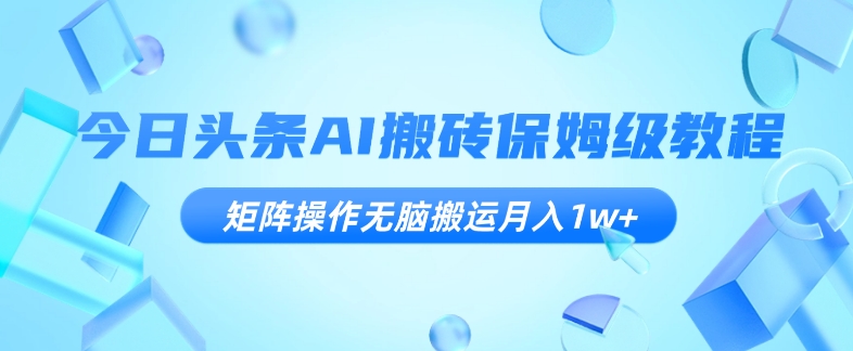 今日头条AI搬砖保姆级教程，矩阵操作无脑搬运月入1w+【揭秘】-夜影资源