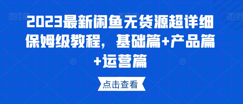 2023最新闲鱼无货源超详细保姆级教程，基础篇+产品篇+运营篇-夜影资源
