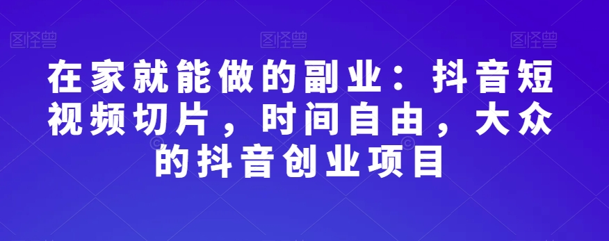 在家就能做的副业：抖音短视频切片，时间自由，大众的抖音创业项目-夜影资源
