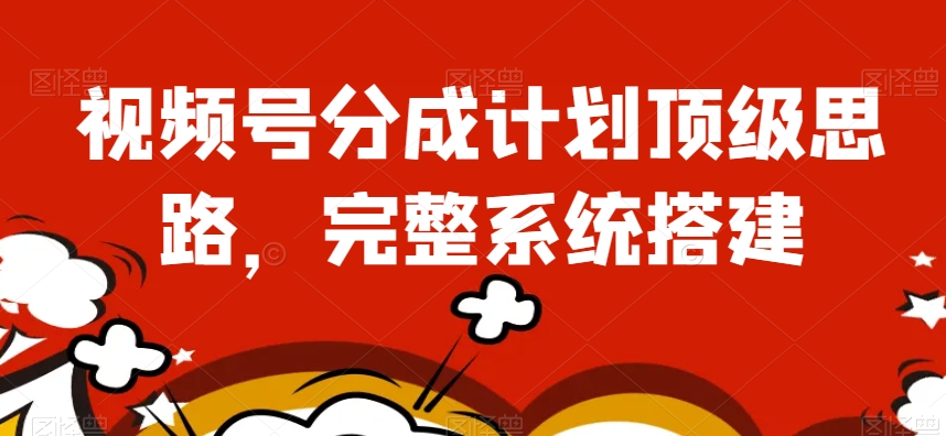 视频号分成计划顶级思路，完整系统搭建【揭秘】-夜影资源