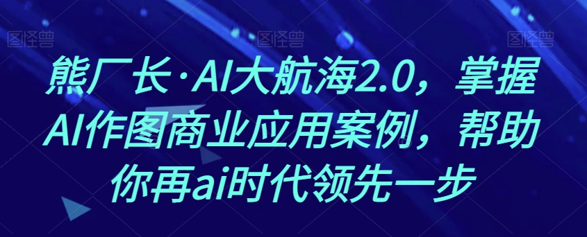 熊厂长·AI大航海2.0，掌握AI作图商业应用案例，帮助你再ai时代领先一步-夜影资源