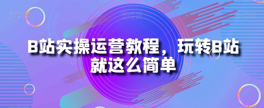 B站实操运营教程，玩转B站就这么简单-夜影资源