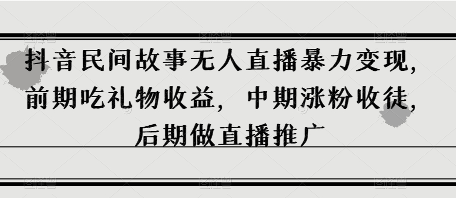 抖音民间故事无人直播暴力变现，前期吃礼物收益，中期涨粉收徒，后期做直播推广【揭秘】-夜影资源