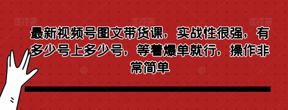 最新视频号图文带货课，实战性很强，有多少号上多少号，等着爆单就行，操作非常简单-夜影资源