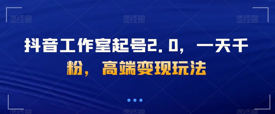 抖音工作室起号2.0，一天千粉，高端变现玩法【揭秘】-夜影资源