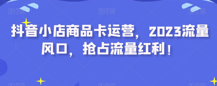 抖音小店商品卡运营，2023流量风口，抢占流量红利！-夜影资源