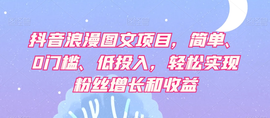 抖音浪漫图文项目，简单、0门槛、低投入，轻松实现粉丝增长和收益-夜影资源