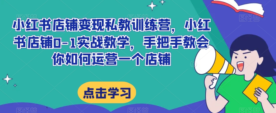小红书店铺变现私教训练营，小红书店铺0-1实战教学，手把手教会你如何运营一个店铺-夜影资源