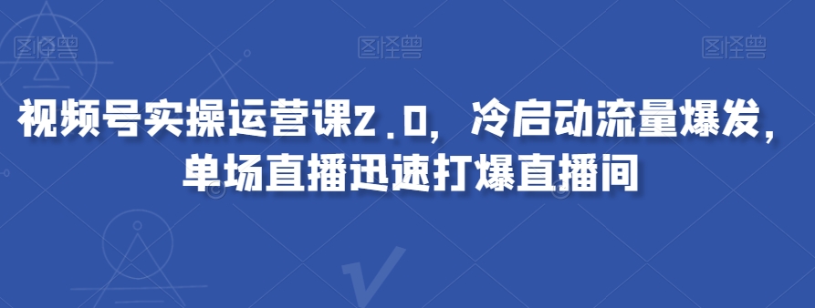 视频号实操运营课2.0，冷启动流量爆发，单场直播迅速打爆直播间-夜影资源