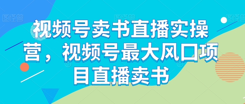 视频号卖书直播实操营，视频号最大风囗项目直播卖书-夜影资源