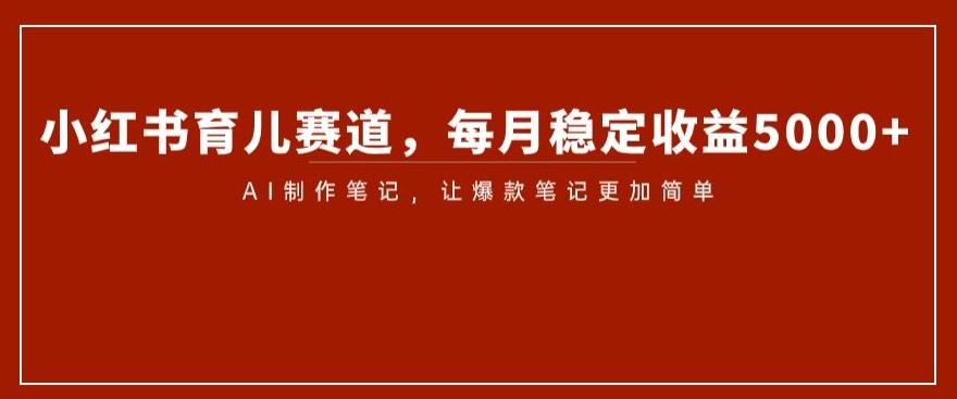 小红书育儿赛道，每月稳定收益5000+，AI制作笔记让爆款笔记更加简单【揭秘】-夜影资源