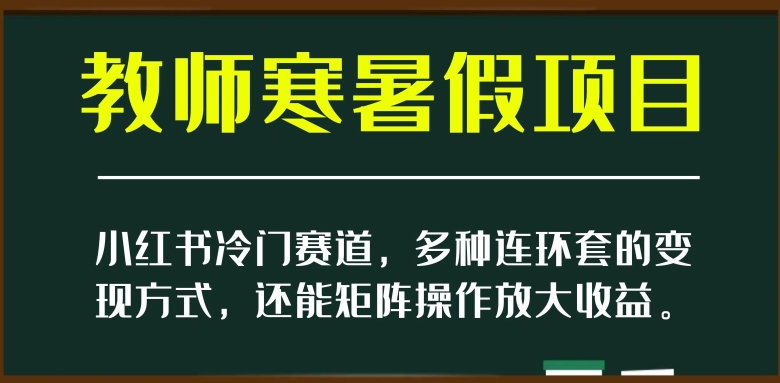 小红书冷门赛道，教师寒暑假项目，多种连环套的变现方式，还能矩阵操作放大收益【揭秘】-夜影资源