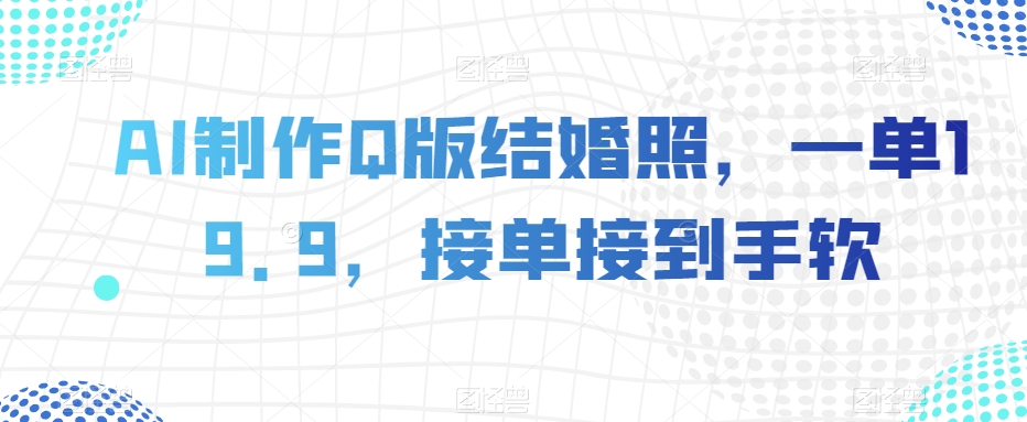 AI制作Q版结婚照，一单19.9，接单接到手软【揭秘】-夜影资源