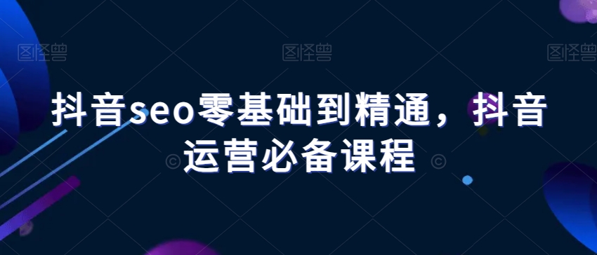 抖音seo零基础到精通，抖音运营必备课程-夜影资源