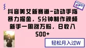抖音美女新赛道-动动手指暴力掘金，5分钟制作视频，新手一周涨万粉，日收入500+【揭秘】-夜影资源