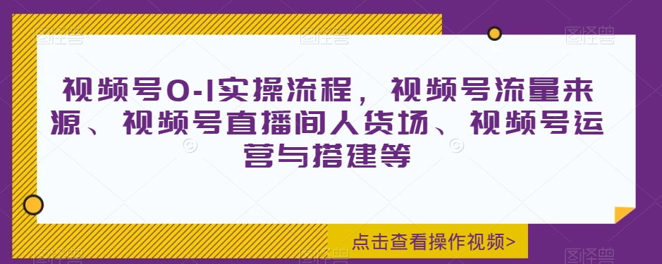 视频号0-1实操流程，视频号流量来源、视频号直播间人货场、视频号运营与搭建等-夜影资源