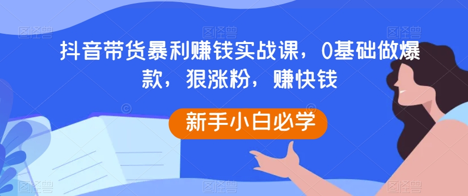 抖音带货暴利赚钱实战课，0基础做爆款，狠涨粉，赚快钱-夜影资源