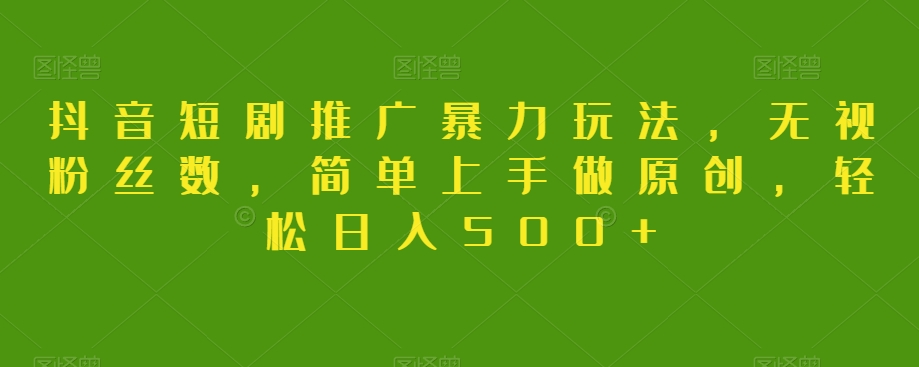 抖音短剧推广暴力玩法，无视粉丝数，简单上手做原创，轻松日入500+【揭秘】-夜影资源