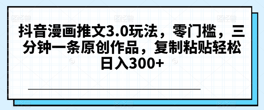 抖音漫画推文3.0玩法，零门槛，三分钟一条原创作品，复制粘贴轻松日入300+【揭秘】-夜影资源