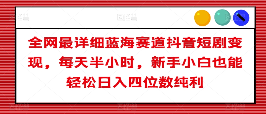 全网最详细蓝海赛道抖音短剧变现，每天半小时，新手小白也能轻松日入四位数纯利【揭秘】-夜影资源