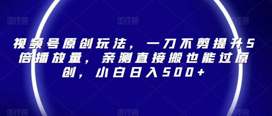 视频号原创玩法，一刀不剪提升5倍播放量，亲测直接搬也能过原创，小白日入500+【揭秘】-夜影资源