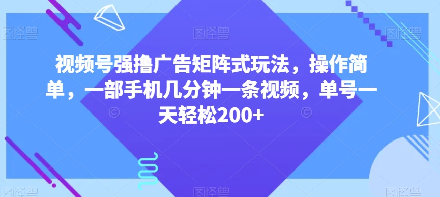 视频号强撸广告矩阵式玩法，操作简单，一部手机几分钟一条视频，单号一天轻松200+【揭秘】-夜影资源