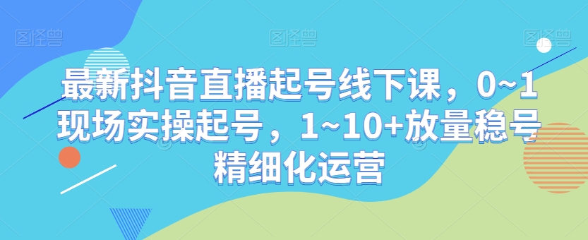 最新抖音直播起号线下课，0~1现场实操起号，1~10+放量稳号精细化运营-夜影资源