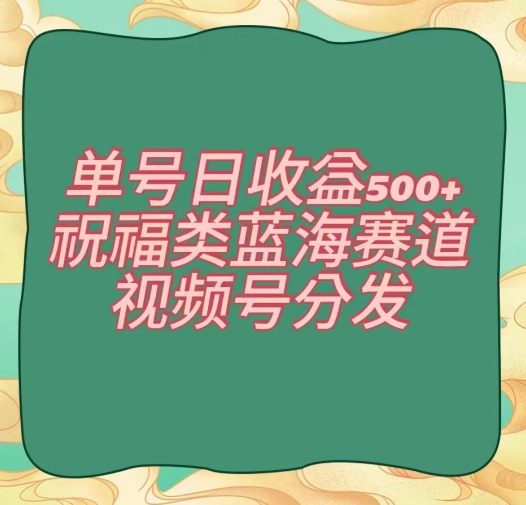 单号日收益500+、祝福类蓝海赛道、视频号分发【揭秘】-夜影资源