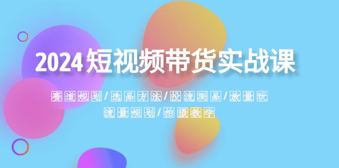 2024短视频带货实战课：赛道规划·选品方法·投流测品·放量玩法·流量规划-夜影资源