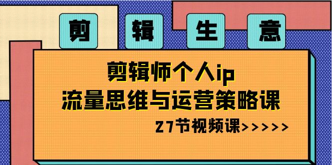 （8463期）剪辑 生意-剪辑师个人ip流量思维与运营策略课（27节视频课）-夜影资源